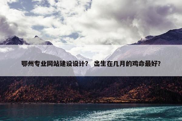 鄂州专业网站建设设计？ 出生在几月的鸡命最好？
