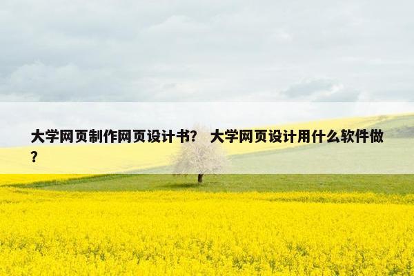 大学网页制作网页设计书？ 大学网页设计用什么软件做？
