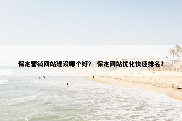 保定营销网站建设哪个好？ 保定网站优化快速排名？