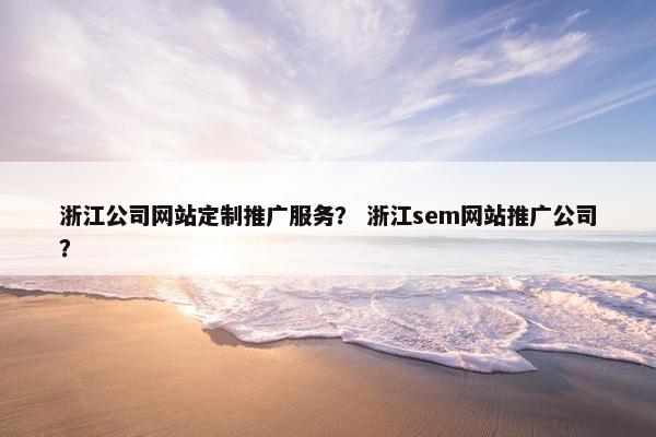 浙江公司网站定制推广服务？ 浙江sem网站推广公司？