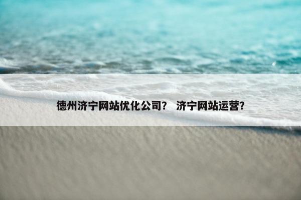 德州济宁网站优化公司？ 济宁网站运营？