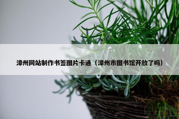 漳州网站制作书签图片卡通（漳州市图书馆开放了吗）