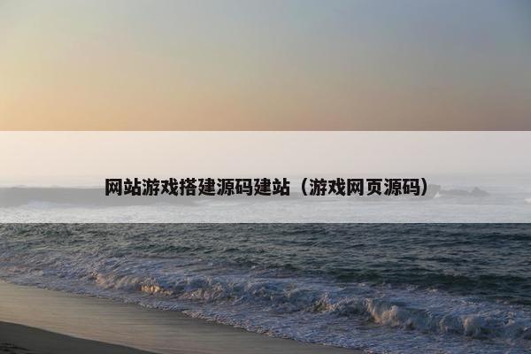 网站游戏搭建源码建站（游戏网页源码）