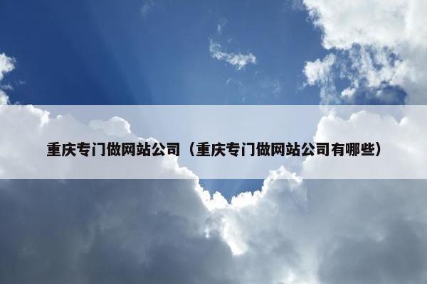 重庆专门做网站公司（重庆专门做网站公司有哪些）