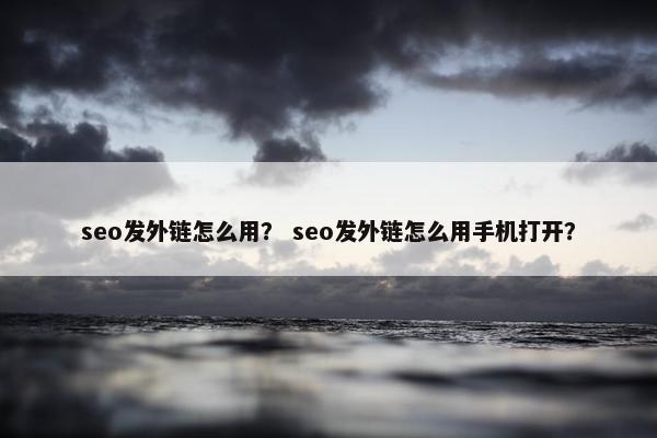 seo发外链怎么用？ seo发外链怎么用手机打开？