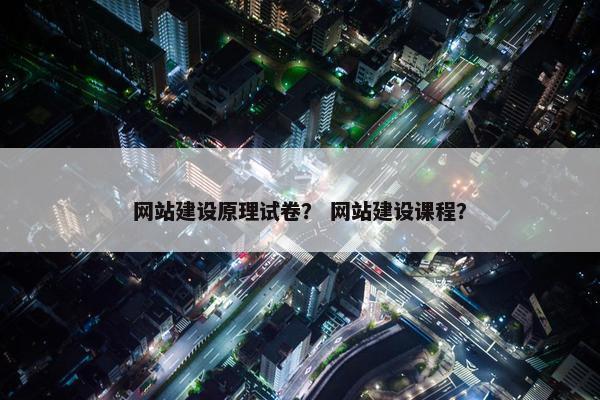 网站建设原理试卷？ 网站建设课程？