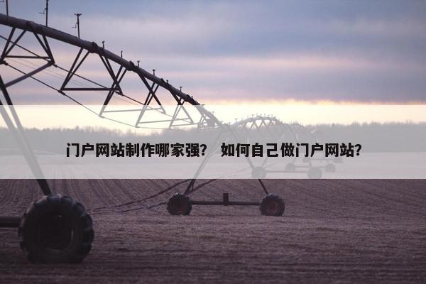 门户网站制作哪家强？ 如何自己做门户网站？