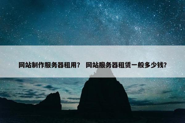 网站制作服务器租用？ 网站服务器租赁一般多少钱？