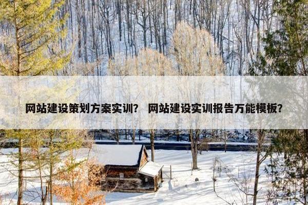 网站建设策划方案实训？ 网站建设实训报告万能模板？