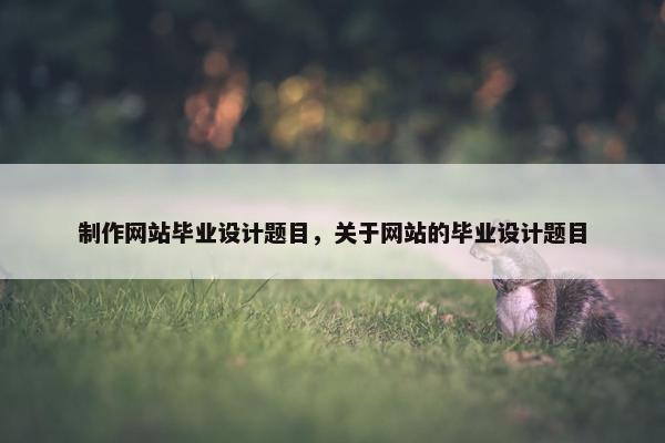 制作网站毕业设计题目，关于网站的毕业设计题目