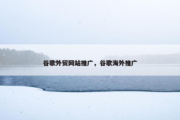 谷歌外贸网站推广，谷歌海外推广