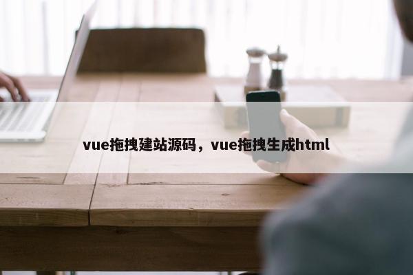 vue拖拽建站源码，vue拖拽生成html