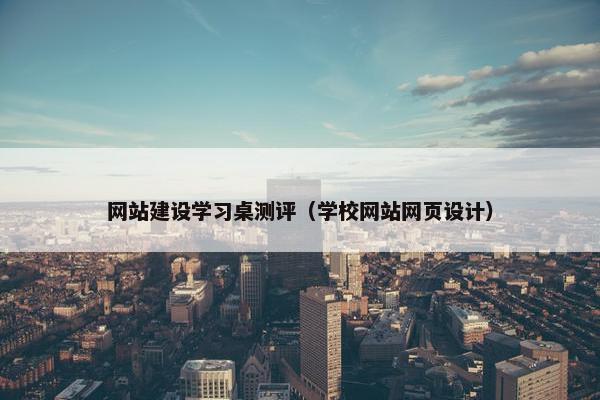 网站建设学习桌测评（学校网站网页设计）