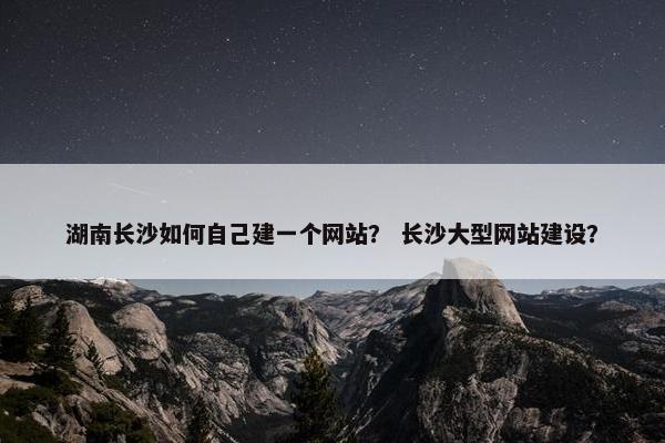 湖南长沙如何自己建一个网站？ 长沙大型网站建设？