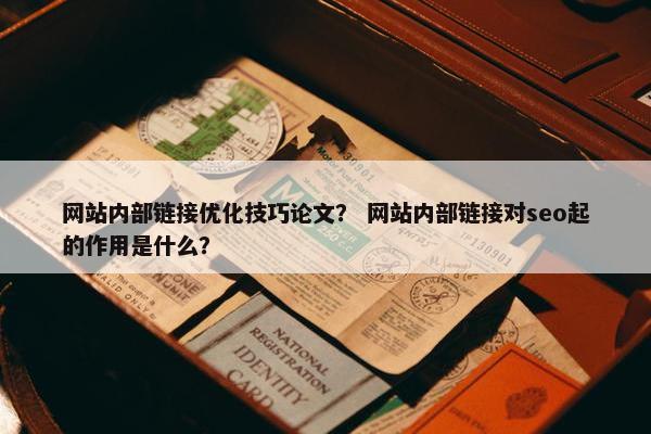 网站内部链接优化技巧论文？ 网站内部链接对seo起的作用是什么？