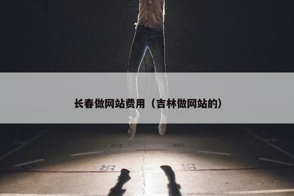 长春做网站费用（吉林做网站的）