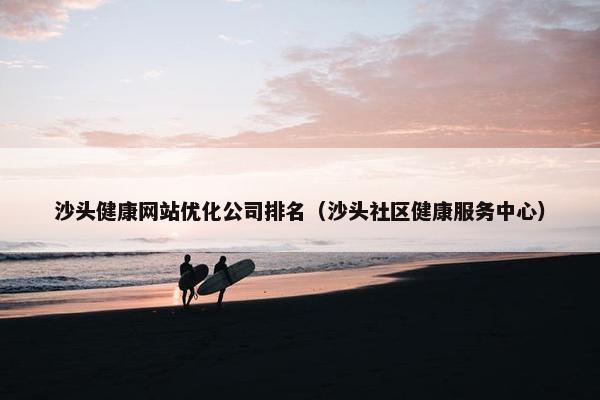 沙头健康网站优化公司排名（沙头社区健康服务中心）