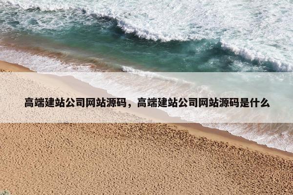高端建站公司网站源码，高端建站公司网站源码是什么