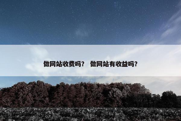 做网站收费吗？ 做网站有收益吗？
