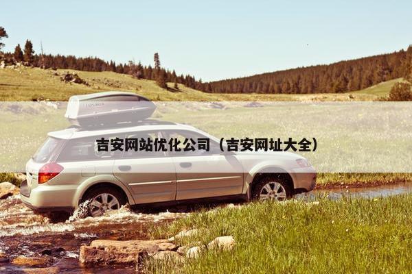 吉安网站优化公司（吉安网址大全）