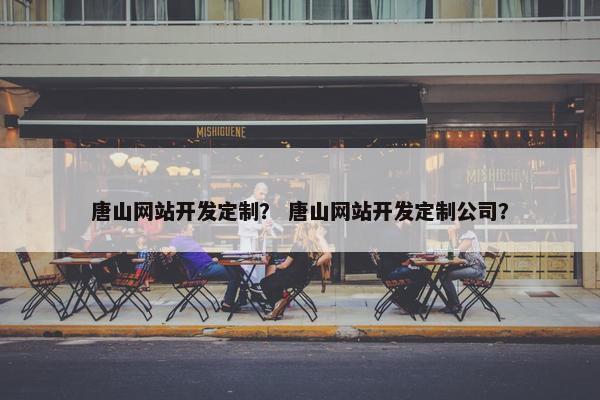 唐山网站开发定制？ 唐山网站开发定制公司？