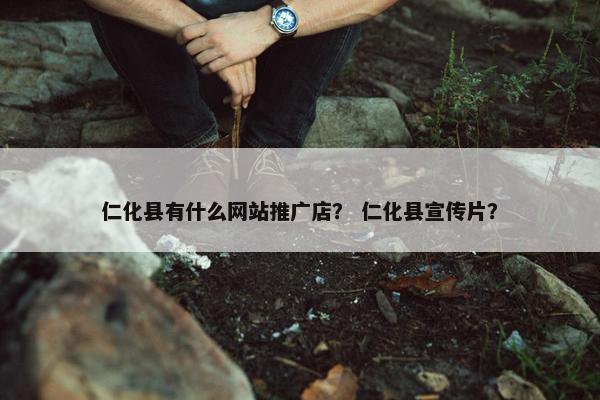 仁化县有什么网站推广店？ 仁化县宣传片？