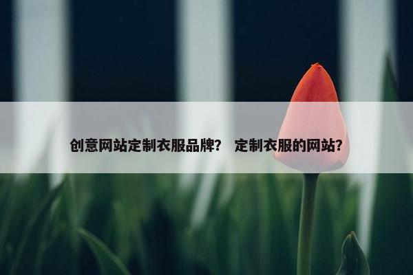 创意网站定制衣服品牌？ 定制衣服的网站？