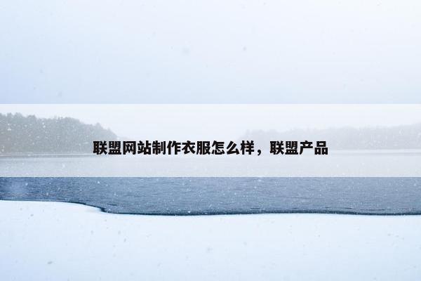 联盟网站制作衣服怎么样，联盟产品