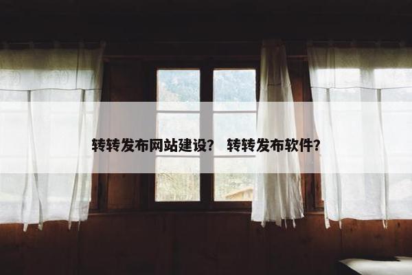 转转发布网站建设？ 转转发布软件？