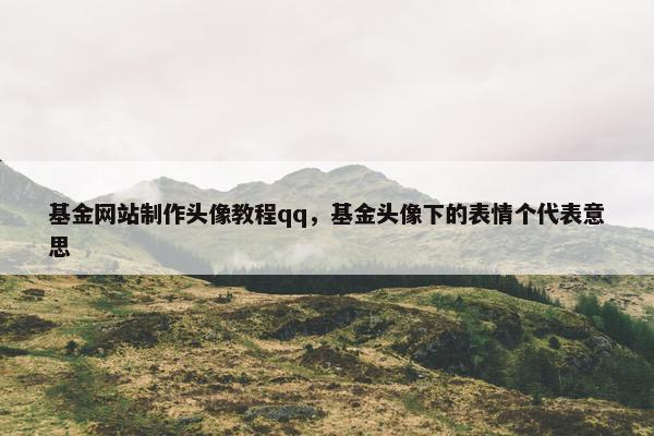 基金网站制作头像教程qq，基金头像下的表情个代表意思