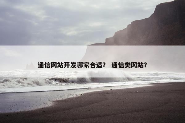 通信网站开发哪家合适？ 通信类网站？