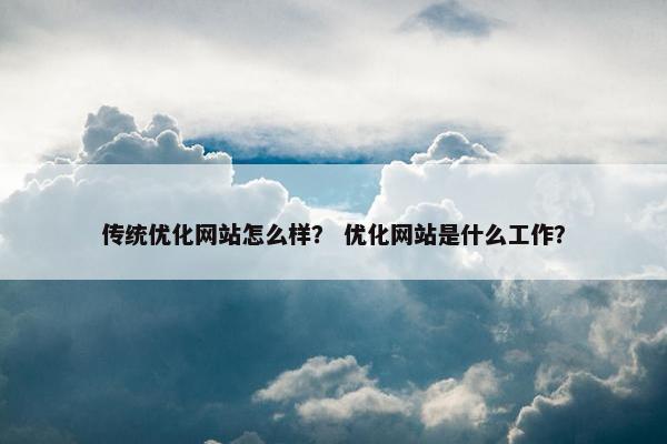 传统优化网站怎么样？ 优化网站是什么工作？
