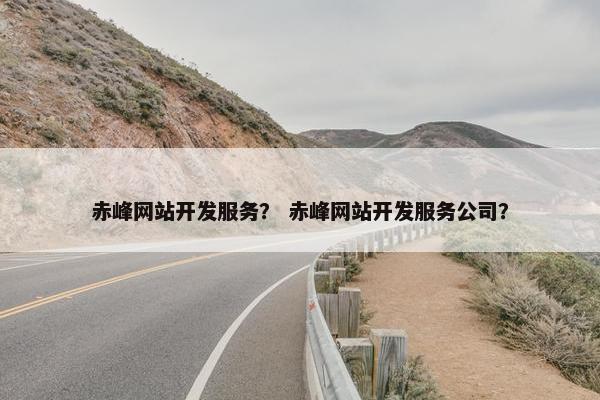 赤峰网站开发服务？ 赤峰网站开发服务公司？