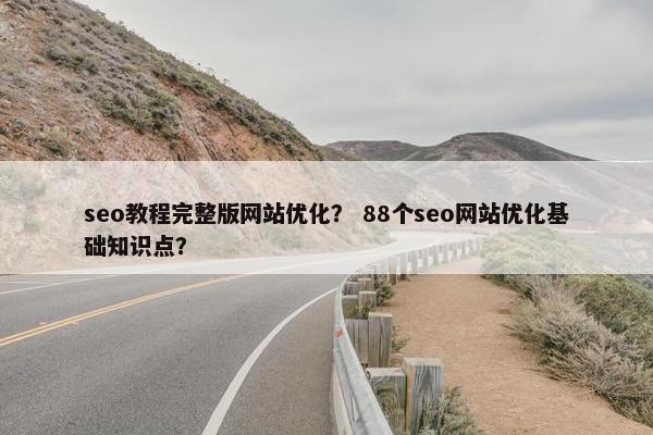 seo教程完整版网站优化？ 88个seo网站优化基础知识点？