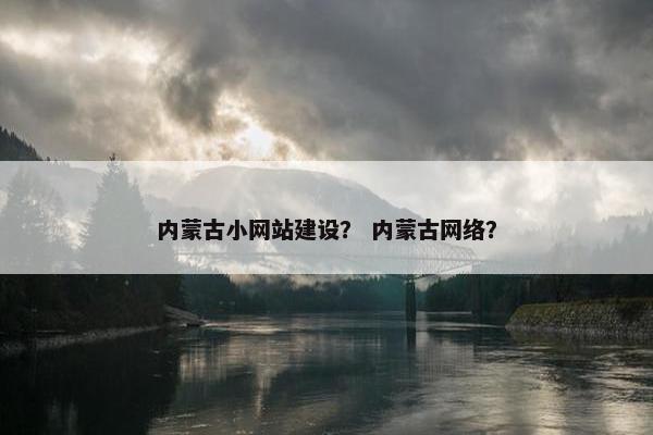 内蒙古小网站建设？ 内蒙古网络？