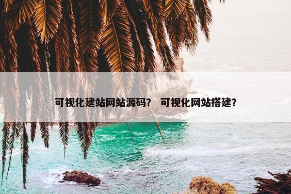 可视化建站网站源码？ 可视化网站搭建？