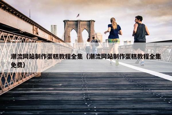 潮流网站制作蛋糕教程全集（潮流网站制作蛋糕教程全集免费）