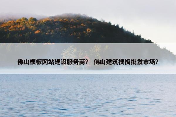 佛山模板网站建设服务商？ 佛山建筑模板批发市场？