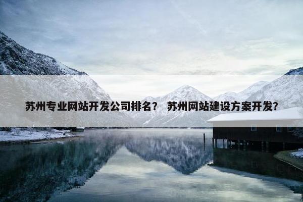 苏州专业网站开发公司排名？ 苏州网站建设方案开发？