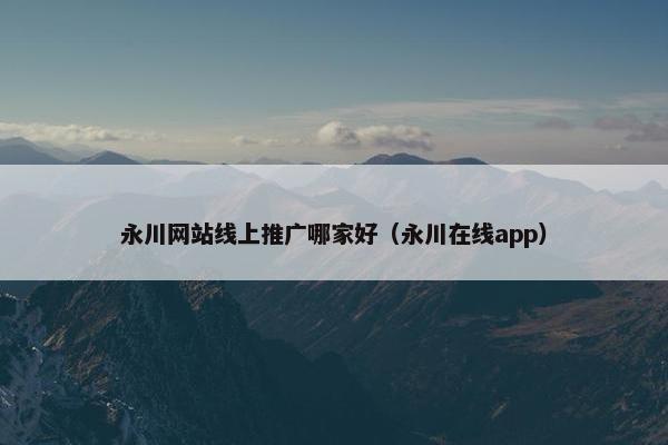 永川网站线上推广哪家好（永川在线app）