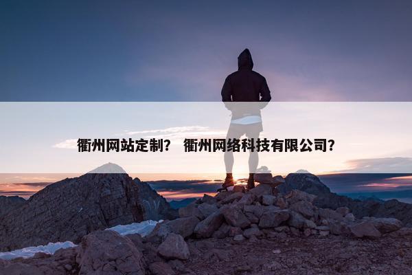 衢州网站定制？ 衢州网络科技有限公司？