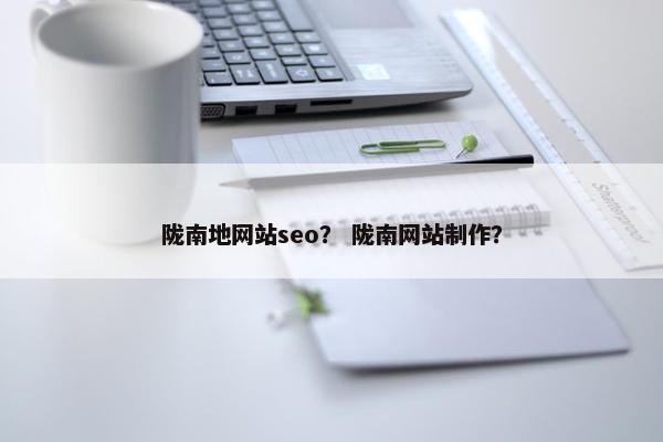 陇南地网站seo？ 陇南网站制作？