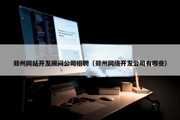 郑州网站开发顾问公司招聘（郑州网络开发公司有哪些）