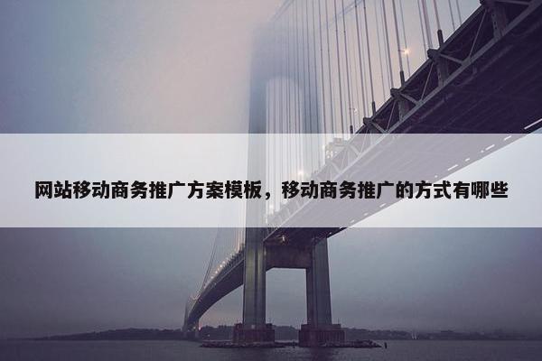 网站移动商务推广方案模板，移动商务推广的方式有哪些