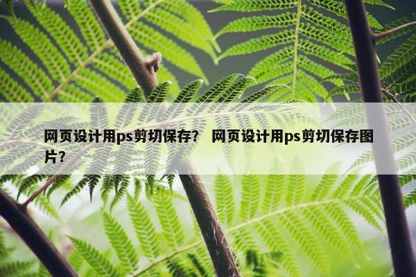 网页设计用ps剪切保存？ 网页设计用ps剪切保存图片？