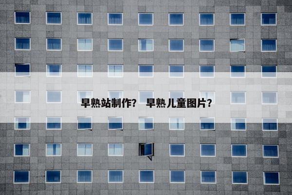 早熟站制作？ 早熟儿童图片？