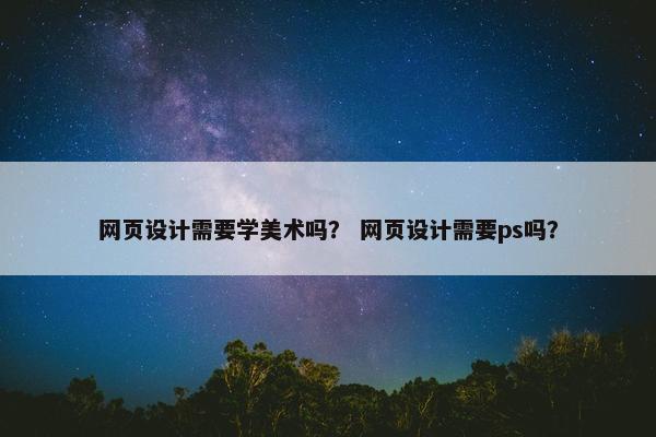 网页设计需要学美术吗？ 网页设计需要ps吗？