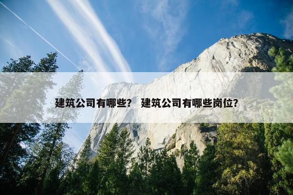 建筑公司有哪些？ 建筑公司有哪些岗位？