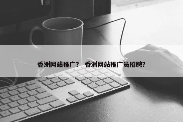 香洲网站推广？ 香洲网站推广员招聘？