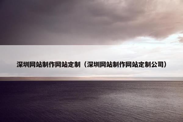 深圳网站制作网站定制（深圳网站制作网站定制公司）